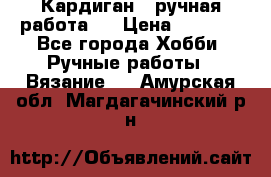 Кардиган ( ручная работа)  › Цена ­ 5 600 - Все города Хобби. Ручные работы » Вязание   . Амурская обл.,Магдагачинский р-н